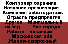 Контролер-охранник › Название организации ­ Компания-работодатель › Отрасль предприятия ­ Другое › Минимальный оклад ­ 1 - Все города Работа » Вакансии   . Московская обл.,Железнодорожный г.